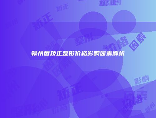赣州唇矫正整形价格影响因素解析