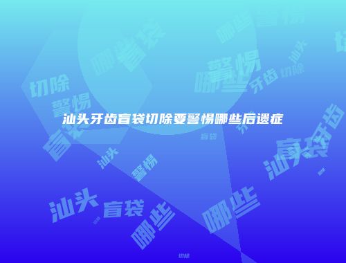 汕头牙齿盲袋切除要警惕哪些后遗症