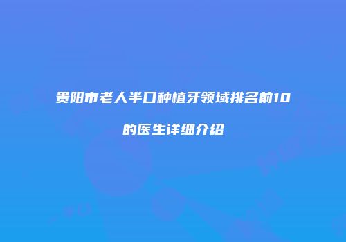 贵阳市老人半口种植牙领域排名前10的医生详细介绍