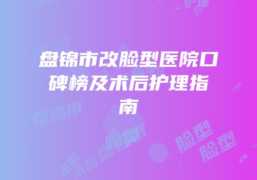盘锦市改脸型医院口碑榜及术后护理指南
