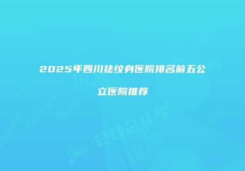 2025年四川祛纹身医院排名前五公立医院推荐