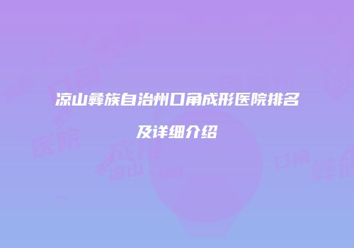凉山彝族自治州口角成形医院排名及详细介绍