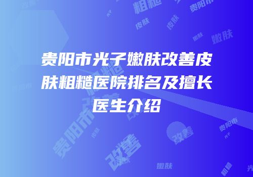 贵阳市光子嫩肤改善皮肤粗糙医院排名及擅长医生介绍