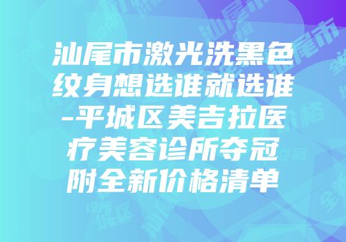 汕尾市激光洗黑色纹身想选谁就选谁-平城区美吉拉医疗美容诊所夺冠附全新价格清单