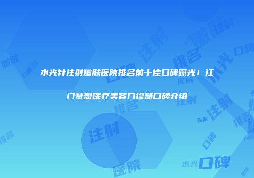 水光针注射嫩肤医院排名前十佳口碑曝光！江门梦想医疗美容门诊部口碑介绍