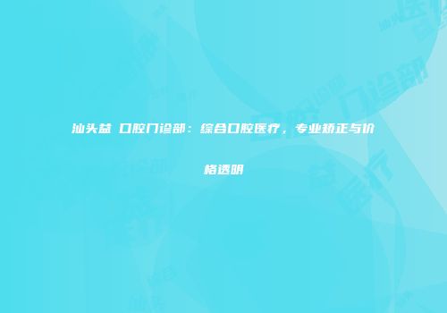 汕头益珺口腔门诊部：综合口腔医疗，专业矫正与价格透明