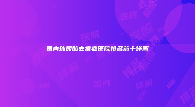 国内玻尿酸去痘疤医院排名前十详解