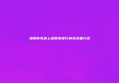 洛阳市乳房上提医院排行榜及详细介绍
