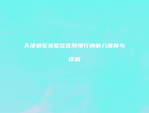 天津骆驼鼻整容医院排行榜前八推荐与详解