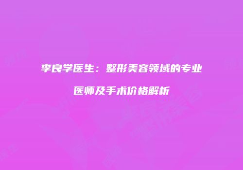 李良学医生：整形美容领域的专业医师及手术价格解析