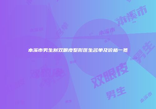 本溪市男生割双眼皮整形医生名单及价格一览