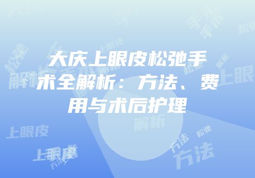 大庆上眼皮松弛手术全解析：方法、费用与术后护理