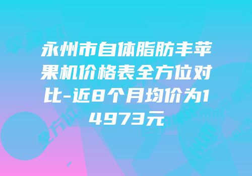 永州市自体脂肪丰苹果机价格表全方位对比-近8个月均价为14973元