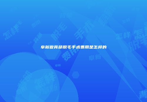 阜新做背部脱毛手术费用是怎样的