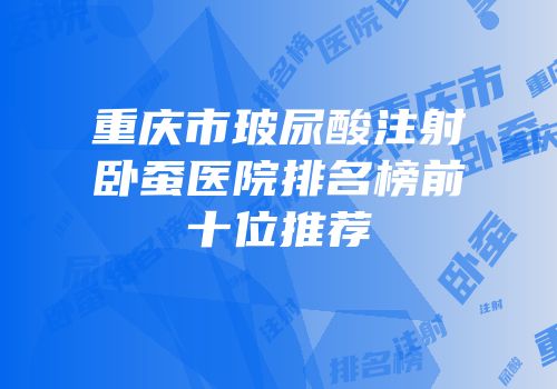 重庆市玻尿酸注射卧蚕医院排名榜前十位推荐