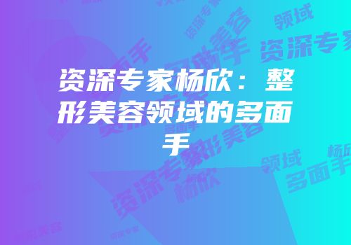 资深专家杨欣：整形美容领域的多面手