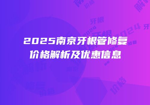 2025南京牙根管修复价格解析及优惠信息