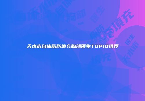 天水市自体脂肪填充胸部医生TOP10推荐