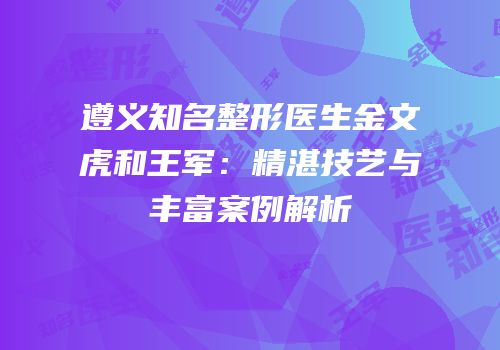 遵义知名整形医生金文虎和王军：精湛技艺与丰富案例解析