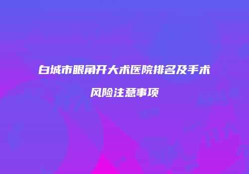 白城市眼角开大术医院排名及手术风险注意事项