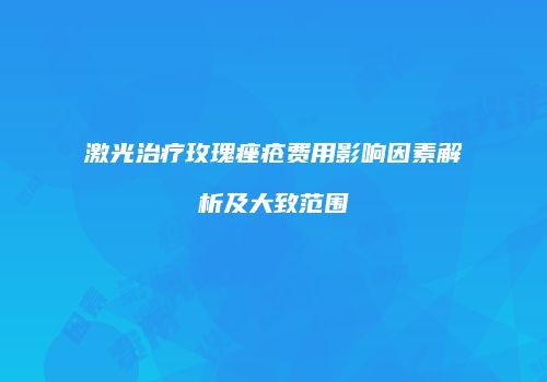 激光治疗玫瑰痤疮费用影响因素解析及大致范围