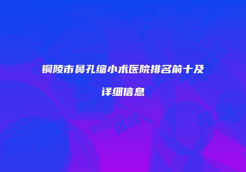 铜陵市鼻孔缩小术医院排名前十及详细信息