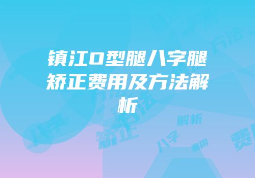镇江O型腿八字腿矫正费用及方法解析