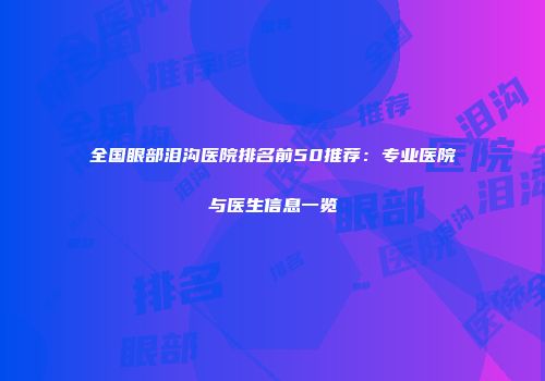 全国眼部泪沟医院排名前50推荐：专业医院与医生信息一览