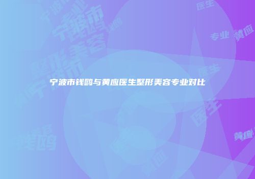 宁波市钱鸥与黄应医生整形美容专业对比