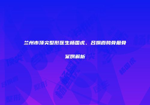 兰州市顶尖整形医生杨国虎、吕娟霞胯骨磨骨案例解析