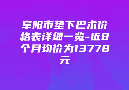 阜阳市垫下巴术价格表详细一览-近8个月均价为13778元
