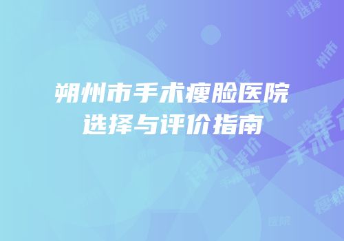 朔州市手术瘦脸医院选择与评价指南