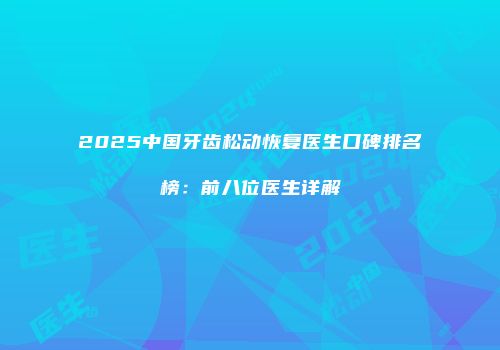 2025中国牙齿松动恢复医生口碑排名榜：前八位医生详解