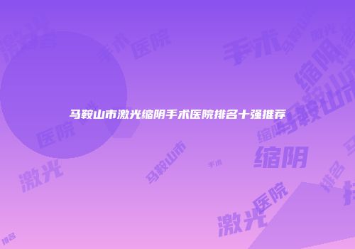 马鞍山市激光缩阴手术医院排名十强推荐