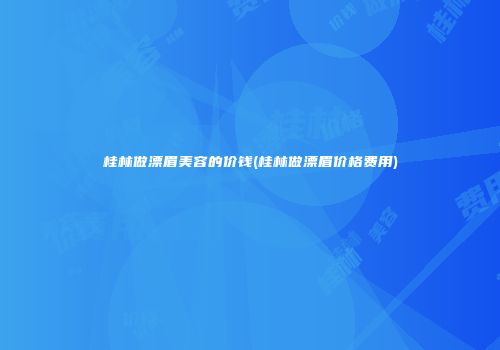 桂林做漂眉美容的价钱(桂林做漂眉价格费用)