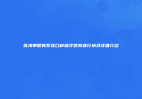 珠海单颗韩系进口种植牙医院排行榜及详细介绍