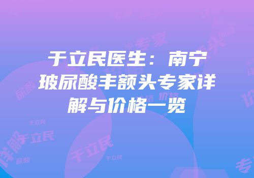 于立民医生：南宁玻尿酸丰额头专家详解与价格一览
