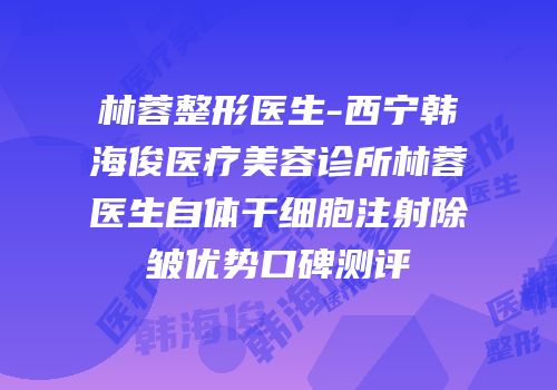 林蓉整形医生-西宁韩海俊医疗美容诊所林蓉医生自体干细胞注射除皱优势口碑测评
