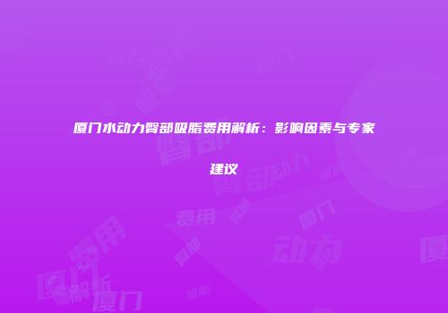 厦门水动力臀部吸脂费用解析：影响因素与专家建议
