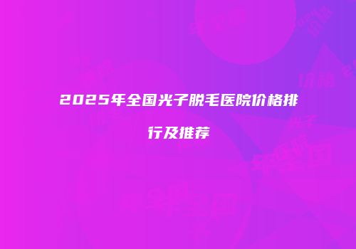 2025年全国光子脱毛医院价格排行及推荐