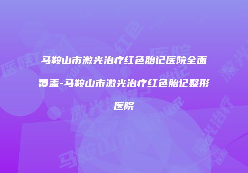 马鞍山市激光治疗红色胎记医院全面覆盖-马鞍山市激光治疗红色胎记整形医院