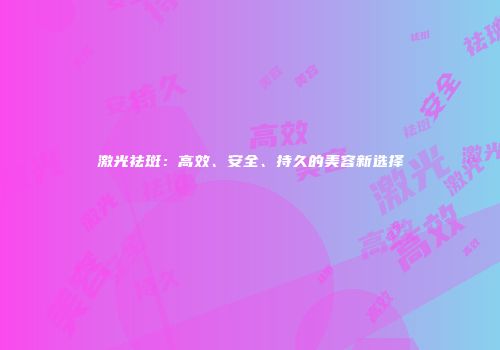 激光祛斑：高效、安全、持久的美容新选择