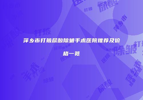 萍乡市打玻尿酸除皱手术医院推荐及价格一览