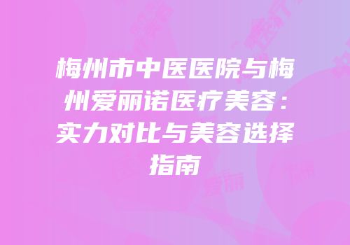 梅州市中医医院与梅州爱丽诺医疗美容：实力对比与美容选择指南