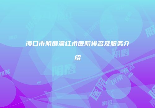海口市阴唇漂红术医院排名及服务介绍