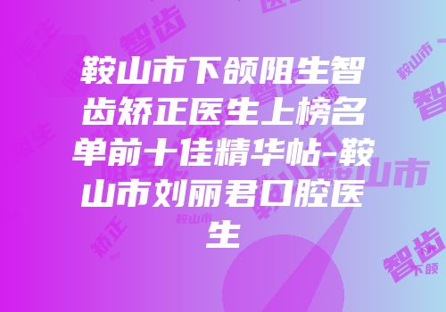 鞍山市下颌阻生智齿矫正医生上榜名单前十佳精华帖-鞍山市刘丽君口腔医生