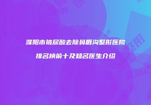濮阳市玻尿酸去除鼻唇沟整形医院排名榜前十及知名医生介绍