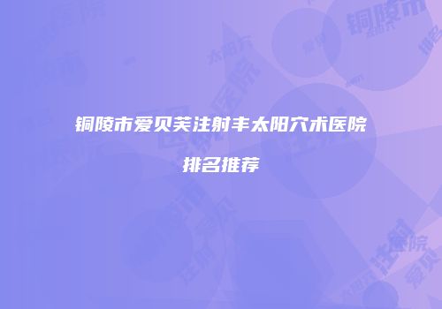 铜陵市爱贝芙注射丰太阳穴术医院排名推荐