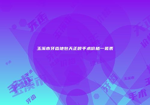 玉溪市牙齿地包天正颌手术价格一览表