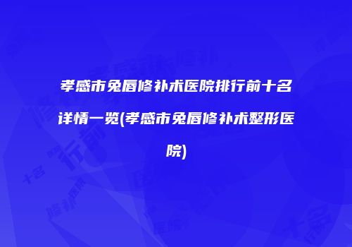 孝感市兔唇修补术医院排行前十名详情一览(孝感市兔唇修补术整形医院)